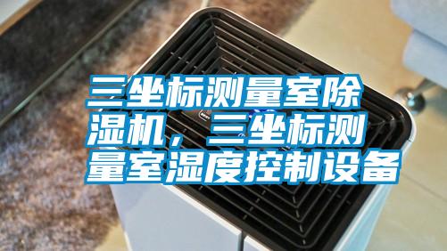 三坐標(biāo)測(cè)量室除濕機(jī),三坐標(biāo)測(cè)量室濕度控制設(shè)備