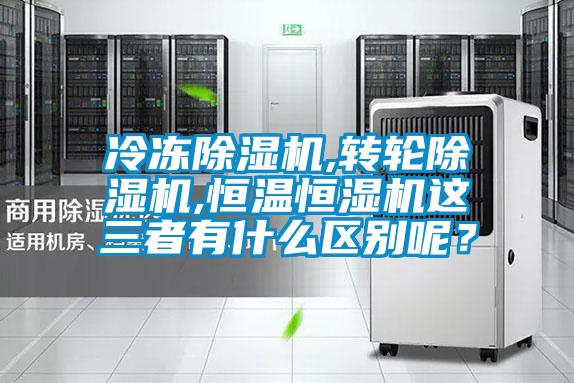 冷凍除濕機,轉(zhuǎn)輪除濕機,恒溫恒濕機這三者有什么區(qū)別呢?