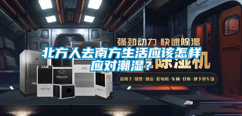 北方人去南方生活應該怎樣應對潮濕？