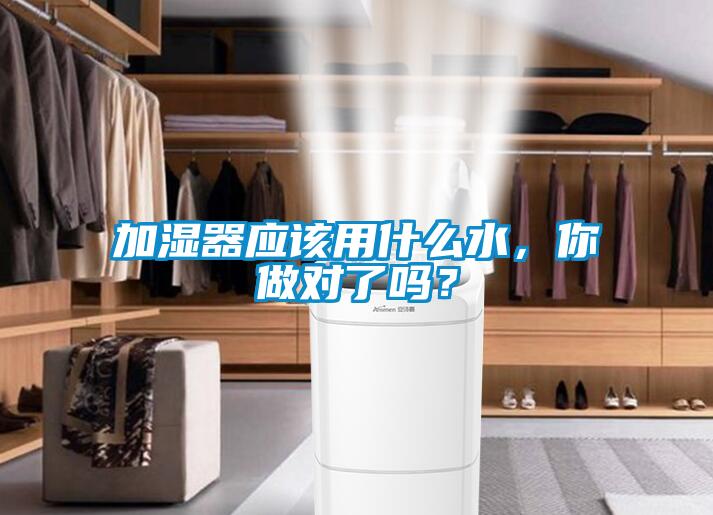 加濕器應該用什么水,你做對了嗎?