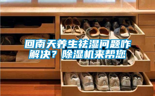 回南天養(yǎng)生祛濕問題咋解決?除濕機來幫您