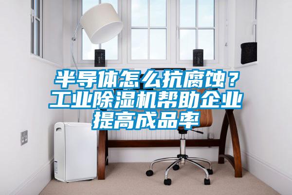 半導體怎么抗腐蝕?工業除濕機幫助企業提高成品率