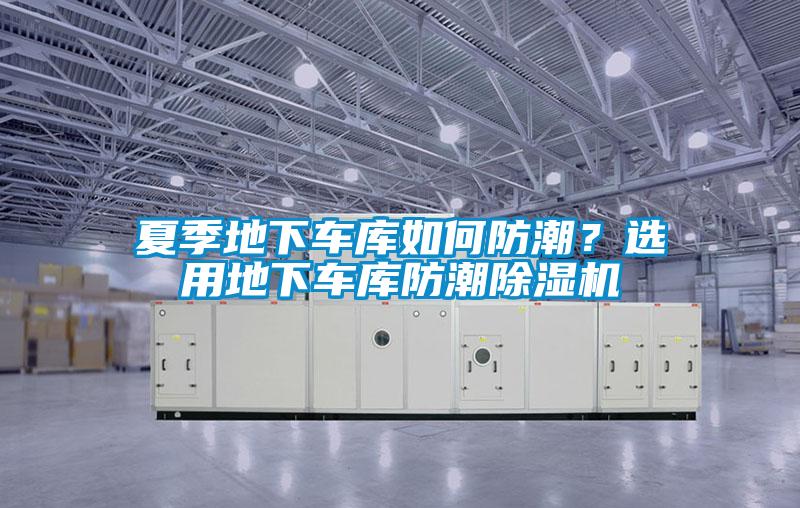 夏季地下車庫如何防潮?選用地下車庫防潮除濕機
