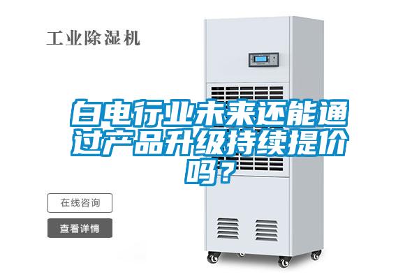 白電行業(yè)未來還能通過產品升級持續(xù)提價嗎?