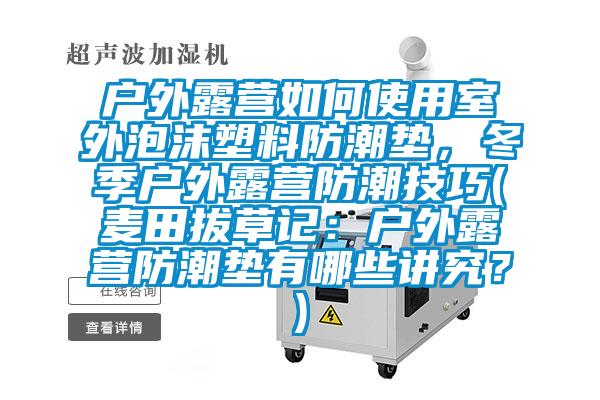 戶外露營(yíng)如何使用室外泡沫塑料防潮墊，冬季戶外露營(yíng)防潮技巧(麥田拔草記：戶外露營(yíng)防潮墊有哪些講究？)