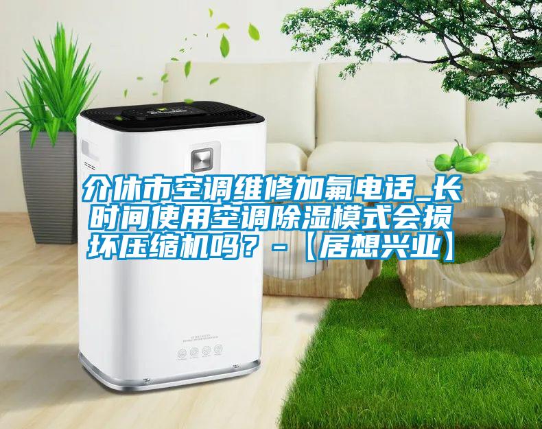 介休市空調(diào)維修加氟電話_長時間使用空調(diào)除濕模式會損壞壓縮機(jī)嗎?-【居想興業(yè)】