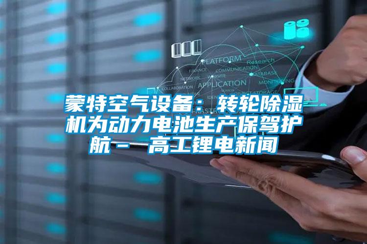 蒙特空氣設(shè)備:轉(zhuǎn)輪除濕機為動力電池生產(chǎn)保駕護航– 高工鋰電新聞