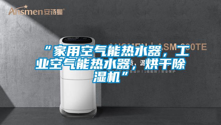 “家用空氣能熱水器，工業空氣能熱水器，烘干除濕機”