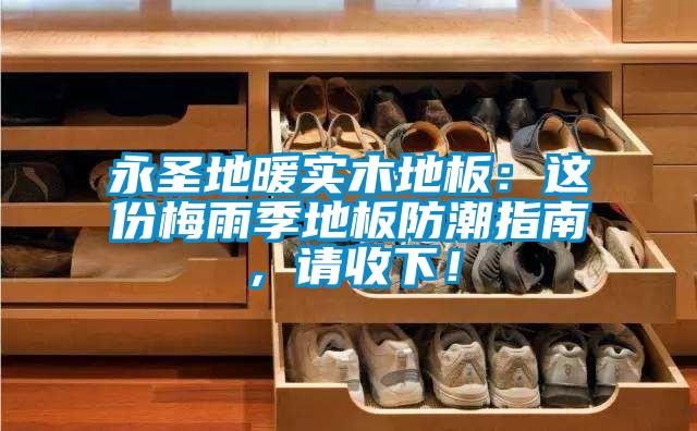 永圣地暖實木地板:這份梅雨季地板防潮指南,請收下!