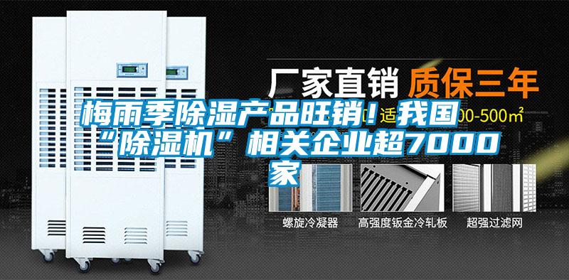 梅雨季除濕產(chǎn)品旺銷!我國(guó)“除濕機(jī)”相關(guān)企業(yè)超7000家