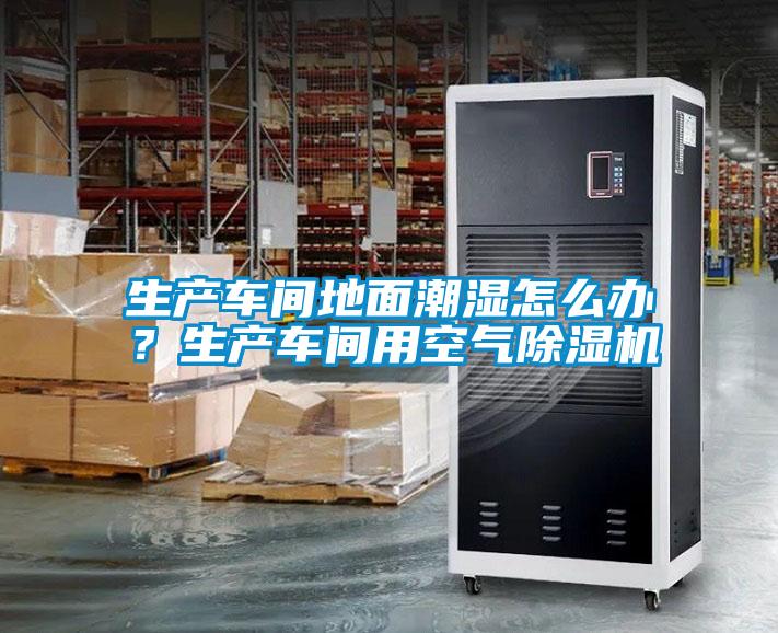 生產車間地面潮濕怎么辦?生產車間用空氣除濕機