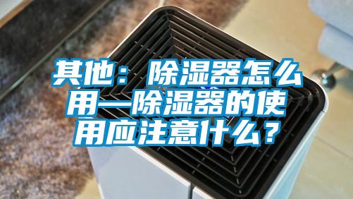 其他：除濕器怎么用—除濕器的使用應(yīng)注意什么？