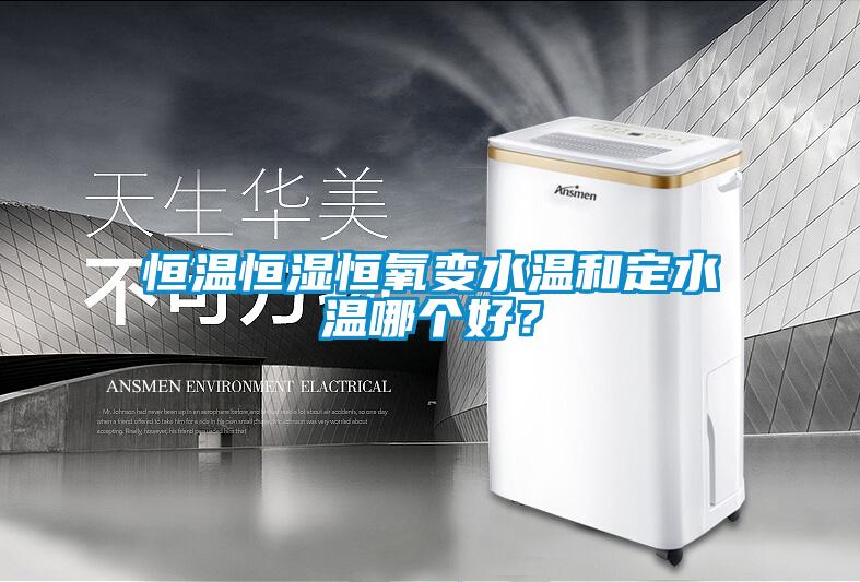 恒溫恒濕恒氧變水溫和定水溫哪個(gè)好?