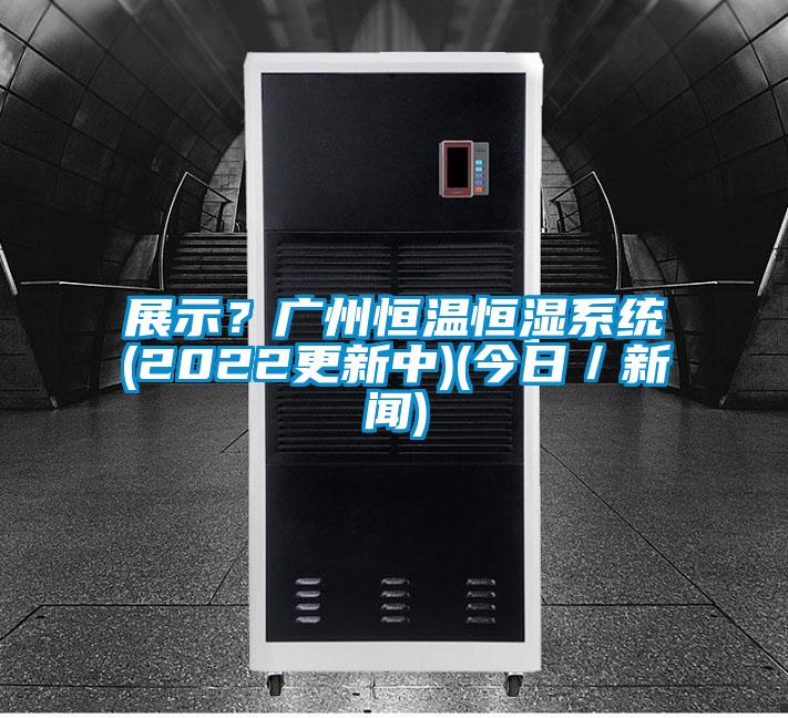 展示?廣州恒溫恒濕系統(tǒng)(2022更新中)(今日/新聞)