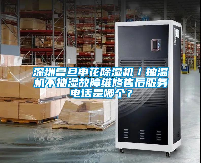 深圳復旦申花除濕機／抽濕機不抽濕故障維修售后服務(wù)電話是哪個？