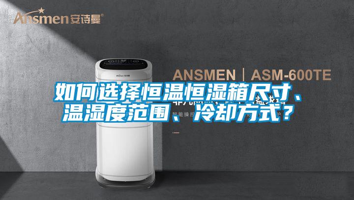 如何選擇恒溫恒濕箱尺寸、溫濕度范圍、冷卻方式?