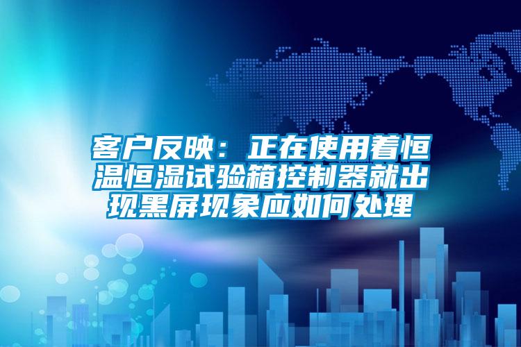 客戶反映:正在使用著恒溫恒濕試驗(yàn)箱控制器就出現(xiàn)黑屏現(xiàn)象應(yīng)如何處理