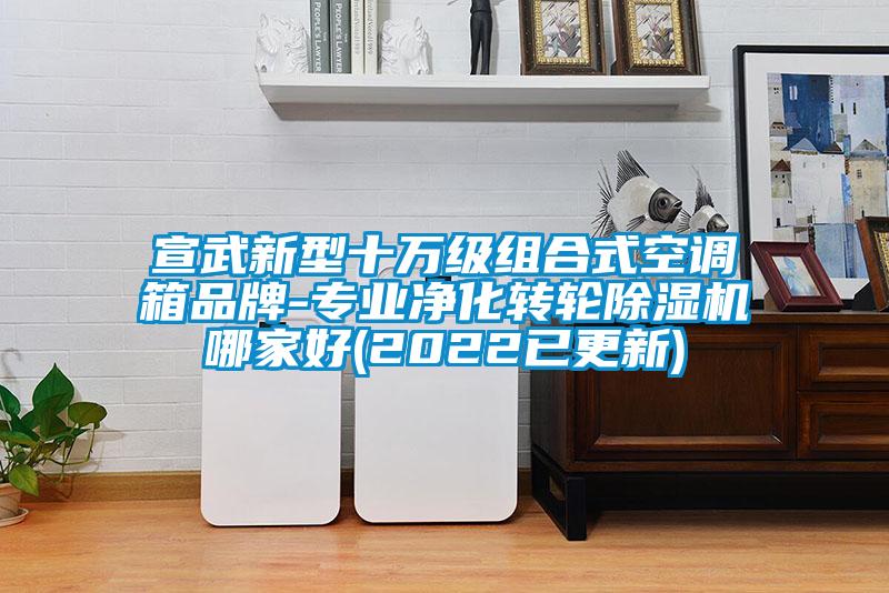 宣武新型十萬級(jí)組合式空調(diào)箱品牌-專業(yè)凈化轉(zhuǎn)輪除濕機(jī)哪家好(2022已更新)