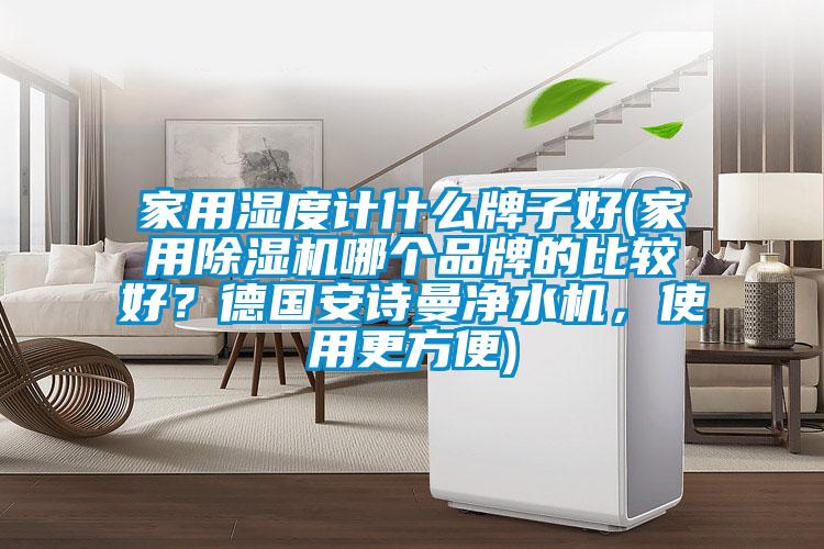 家用濕度計什么牌子好(家用除濕機哪個品牌的比較好？德國安詩曼凈水機，使用更方便)