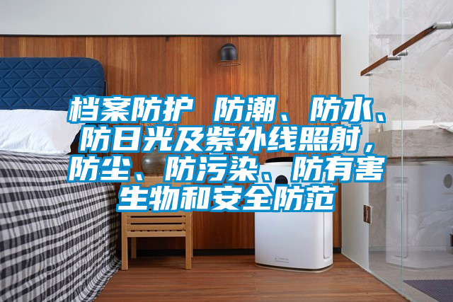 檔案防護(hù) 防潮、防水、防日光及紫外線(xiàn)照射,防塵、防污染、防有害生物和安全防范