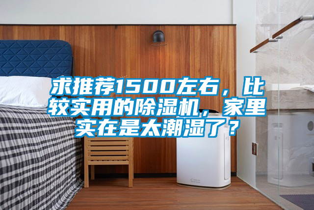 求推薦1500左右,比較實(shí)用的除濕機(jī),家里實(shí)在是太潮濕了?