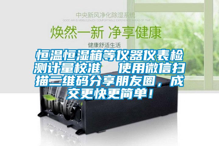 恒溫恒濕箱等儀器儀表檢測計量校準  使用微信掃描二維碼分享朋友圈，成交更快更簡單！
