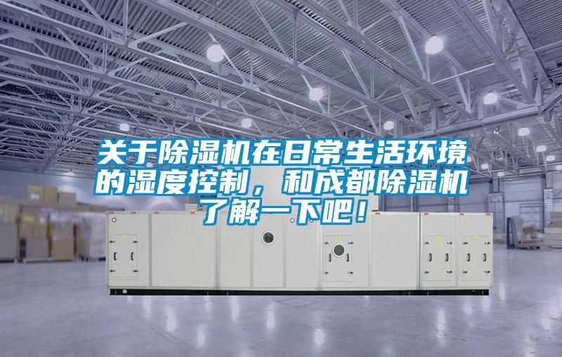 關于除濕機在日常生活環境的濕度控制,和成都除濕機了解一下吧!