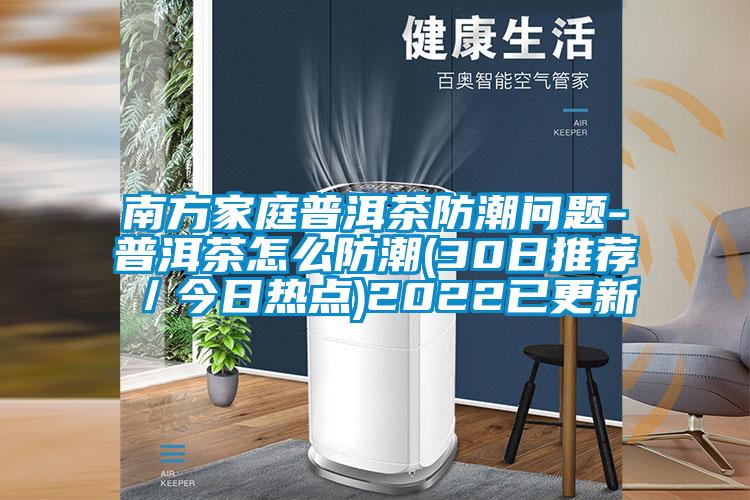 南方家庭普洱茶防潮問(wèn)題-普洱茶怎么防潮(30日推薦/今日熱點(diǎn))2022已更新