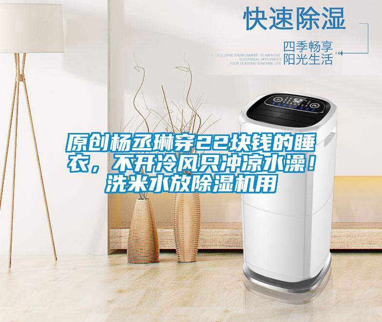 原創(chuàng)楊丞琳穿22塊錢的睡衣，不開冷風(fēng)只沖涼水澡！洗米水放除濕機用