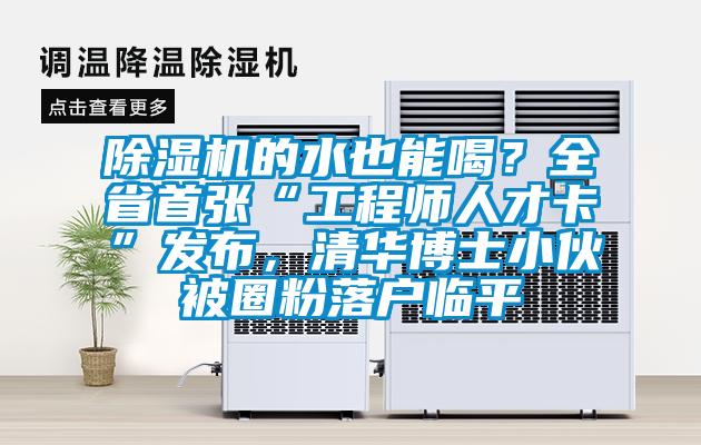 除濕機的水也能喝？全省首張“工程師人才卡”發布，清華博士小伙被圈粉落戶臨平