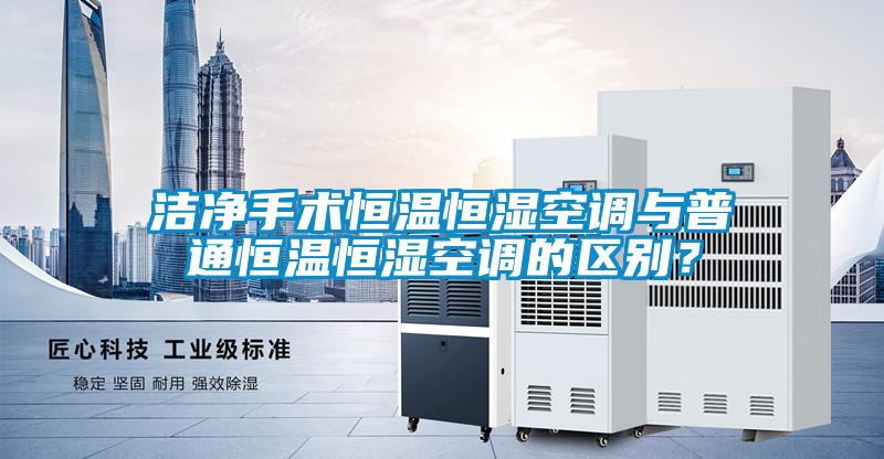 潔凈手術恒溫恒濕空調與普通恒溫恒濕空調的區別？