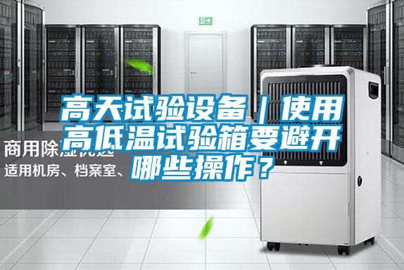 高天試驗設備｜使用高低溫試驗箱要避開哪些操作？