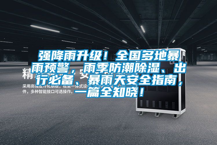 強降雨升級!全國多地暴雨預警,雨季防潮除濕、出行必備、暴雨天安全指南,一篇全知曉!