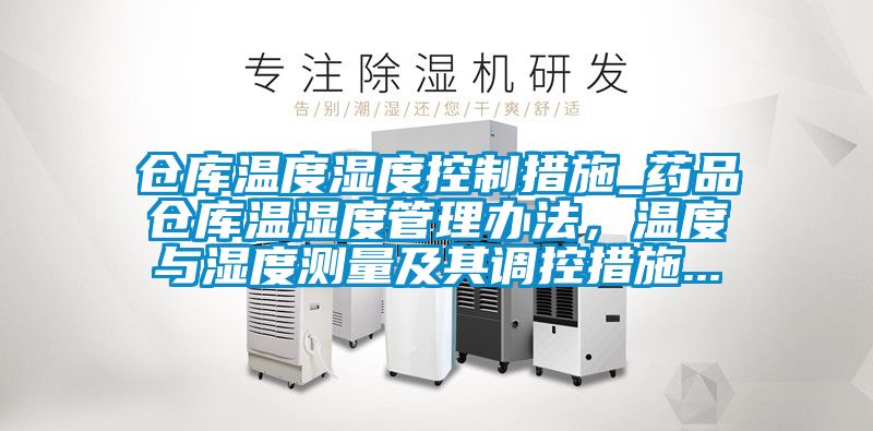 倉庫溫度濕度控制措施_藥品倉庫溫濕度管理辦法,溫度與濕度測量及其調控措施...