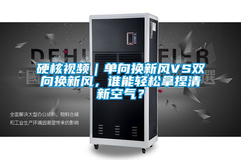 硬核視頻｜單向換新風VS雙向換新風，誰能輕松拿捏清新空氣？